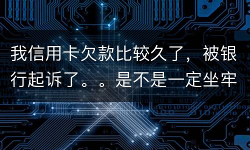 我信用卡欠款比较久了，被银行起诉了。。是不是一定坐牢。