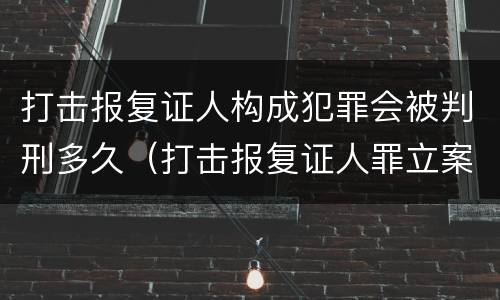 打击报复证人构成犯罪会被判刑多久（打击报复证人罪立案标准）