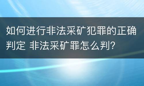 如何进行非法采矿犯罪的正确判定 非法采矿罪怎么判?