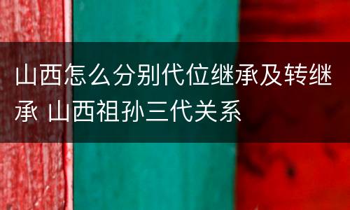 山西怎么分别代位继承及转继承 山西祖孙三代关系