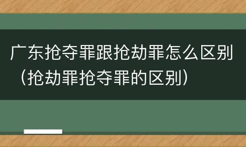 广东抢夺罪跟抢劫罪怎么区别（抢劫罪抢夺罪的区别）