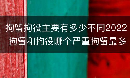 拘留拘役主要有多少不同2022 拘留和拘役哪个严重拘留最多多少天