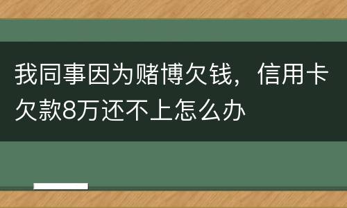 我同事因为赌博欠钱，信用卡欠款8万还不上怎么办