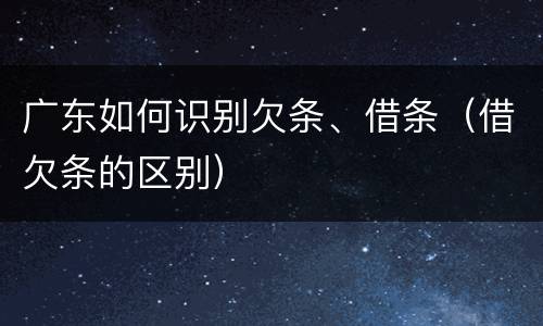 广东如何识别欠条、借条（借欠条的区别）