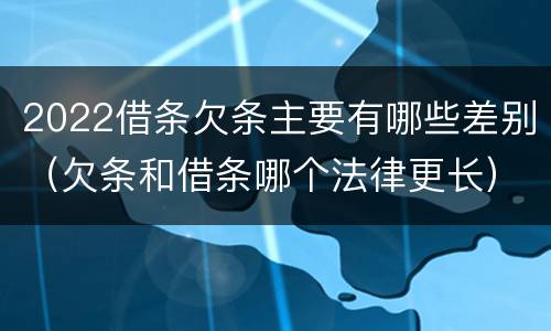 2022借条欠条主要有哪些差别（欠条和借条哪个法律更长）