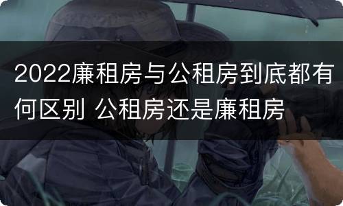 2022廉租房与公租房到底都有何区别 公租房还是廉租房