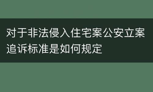 对于非法侵入住宅案公安立案追诉标准是如何规定