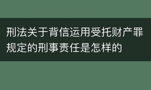 刑法关于背信运用受托财产罪规定的刑事责任是怎样的