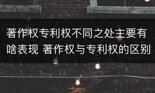 著作权专利权不同之处主要有啥表现 著作权与专利权的区别主要表现为