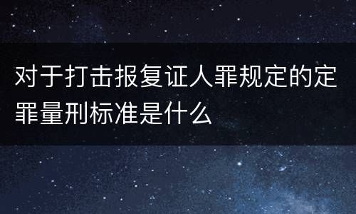 对于打击报复证人罪规定的定罪量刑标准是什么