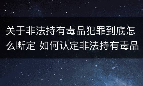 关于非法持有毒品犯罪到底怎么断定 如何认定非法持有毒品罪