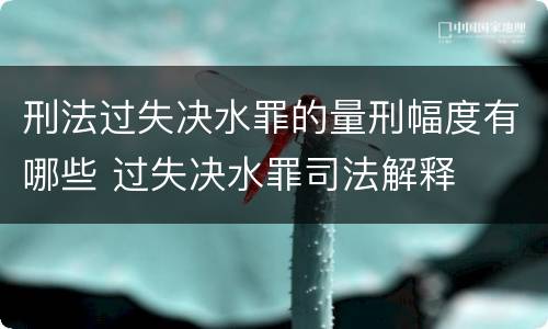 刑法过失决水罪的量刑幅度有哪些 过失决水罪司法解释