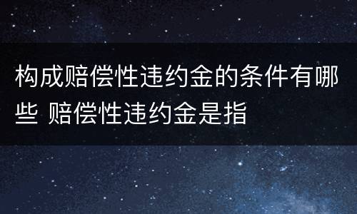 构成赔偿性违约金的条件有哪些 赔偿性违约金是指