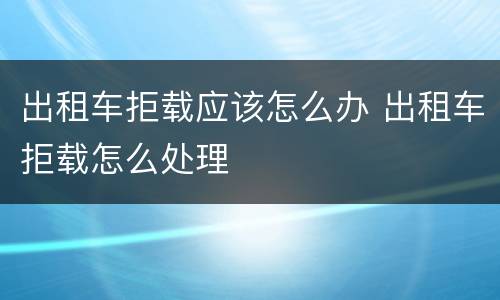 出租车拒载应该怎么办 出租车拒载怎么处理