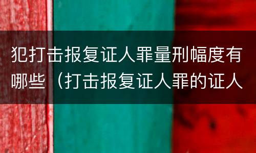 犯打击报复证人罪量刑幅度有哪些（打击报复证人罪的证人范围）