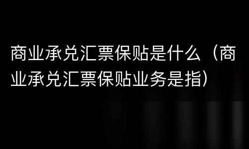 商业承兑汇票保贴是什么（商业承兑汇票保贴业务是指）