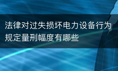 法律对过失损坏电力设备行为规定量刑幅度有哪些