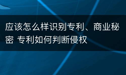 应该怎么样识别专利、商业秘密 专利如何判断侵权