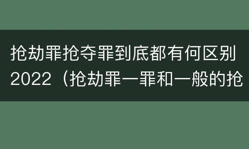 抢劫罪抢夺罪到底都有何区别2022（抢劫罪一罪和一般的抢劫罪）