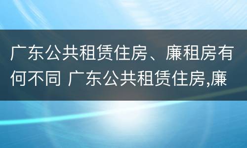 广东公共租赁住房、廉租房有何不同 广东公共租赁住房,廉租房有何不同之处