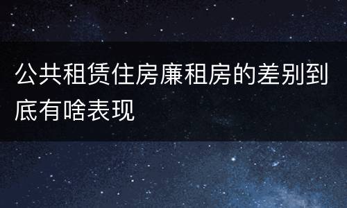 公共租赁住房廉租房的差别到底有啥表现