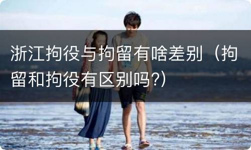 浙江拘役与拘留有啥差别（拘留和拘役有区别吗?）