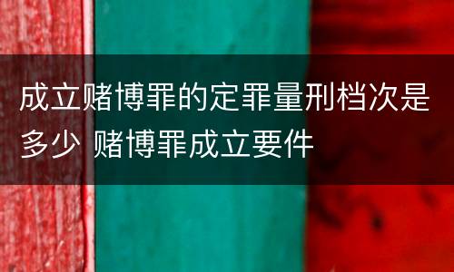 成立赌博罪的定罪量刑档次是多少 赌博罪成立要件