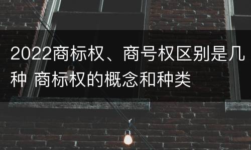 2022商标权、商号权区别是几种 商标权的概念和种类