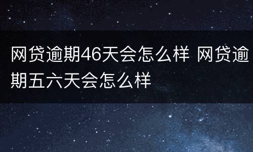 网贷逾期46天会怎么样 网贷逾期五六天会怎么样