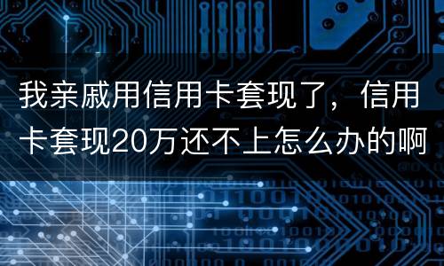 我亲戚用信用卡套现了，信用卡套现20万还不上怎么办的啊