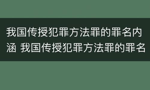 我国传授犯罪方法罪的罪名内涵 我国传授犯罪方法罪的罪名内涵是什么