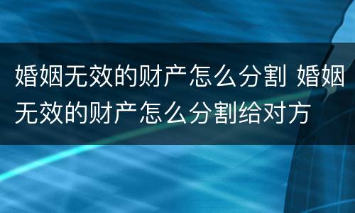 婚姻无效的财产怎么分割 婚姻无效的财产怎么分割给对方