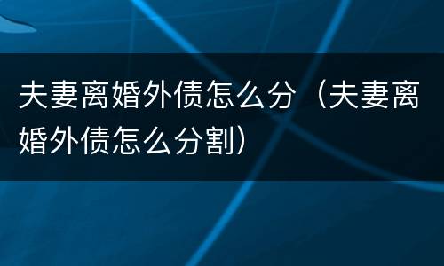 夫妻离婚外债怎么分（夫妻离婚外债怎么分割）