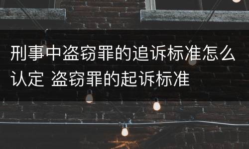 刑事中盗窃罪的追诉标准怎么认定 盗窃罪的起诉标准