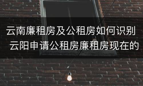 云南廉租房及公租房如何识别 云阳申请公租房廉租房现在的什么地方