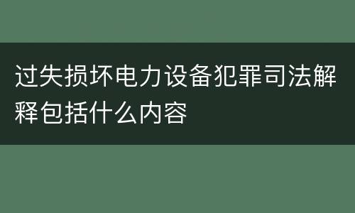 过失损坏电力设备犯罪司法解释包括什么内容