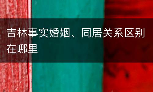 吉林事实婚姻、同居关系区别在哪里