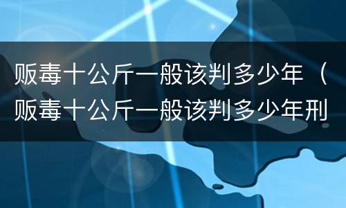 贩毒十公斤一般该判多少年（贩毒十公斤一般该判多少年刑）