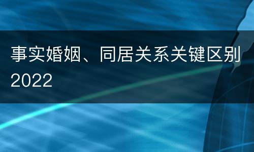 事实婚姻、同居关系关键区别2022