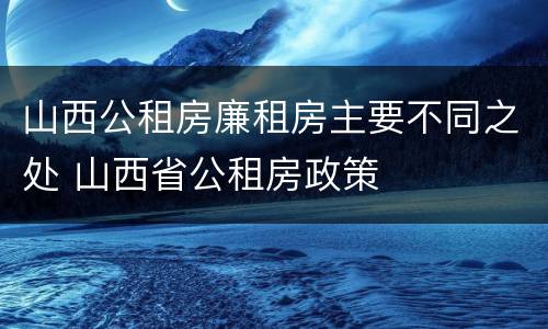 山西公租房廉租房主要不同之处 山西省公租房政策