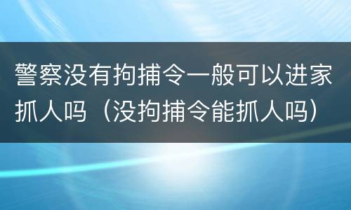 警察没有拘捕令一般可以进家抓人吗（没拘捕令能抓人吗）