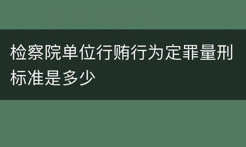 检察院单位行贿行为定罪量刑标准是多少