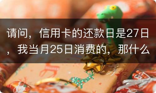 请问，信用卡的还款日是27日，我当月25日消费的，那什么时候还款？是下月的27日