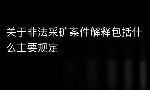 关于非法采矿案件解释包括什么主要规定