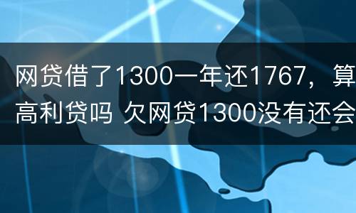 网贷借了1300一年还1767，算高利贷吗 欠网贷1300没有还会怎么样