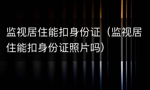 监视居住能扣身份证（监视居住能扣身份证照片吗）