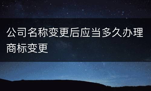 公司名称变更后应当多久办理商标变更