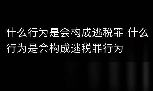 什么行为是会构成逃税罪 什么行为是会构成逃税罪行为