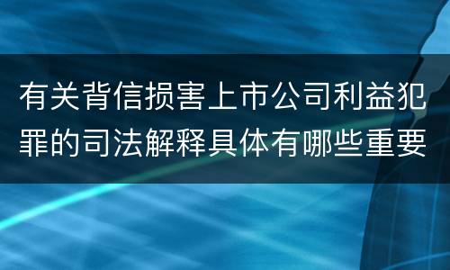 有关背信损害上市公司利益犯罪的司法解释具体有哪些重要规定