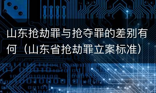 山东抢劫罪与抢夺罪的差别有何（山东省抢劫罪立案标准）